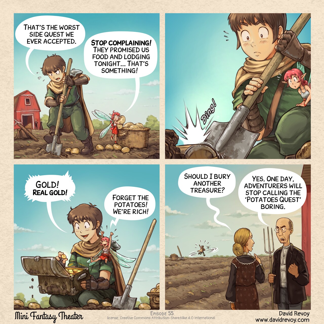 # The Potatoes Quest
A comic in four panels:

Panel 1. The adventurer and the Pink-fairy are working to harvest potatoes in a large field, a farm and the farmers in background.  
Adventurer: "That's the worst side quest we ever accepted."  
Pink-fairy: "Stop complaining! They promised us food and lodging tonight... That's something!"

Panel 2. The adventurer's hoe strikes something hard, both him and the Pink-fairy look surprised.  
Sound-Fx: "Ding!"

Panel 3. The adventurer knees near a small cascet filled with gold. The two characters are delighted.  
Adventurer: "Gold! Real gold!"  
Pink-fairy: "Forget the potatoes! We're rich!" 

Panel 4. The old farmer and his wife watch the Adventurer and Pink-fairy dancing joyfully in the field, in the distance. The woman points a finger to them, asking. The farmer reply to her with dertermination and a hint of frustration.  
Farmer's wife: "Should I bury another treasure?"  
Farmer: "Yes. One day, adventurers will stop calling the 'Potatoes Quest' boring."  

