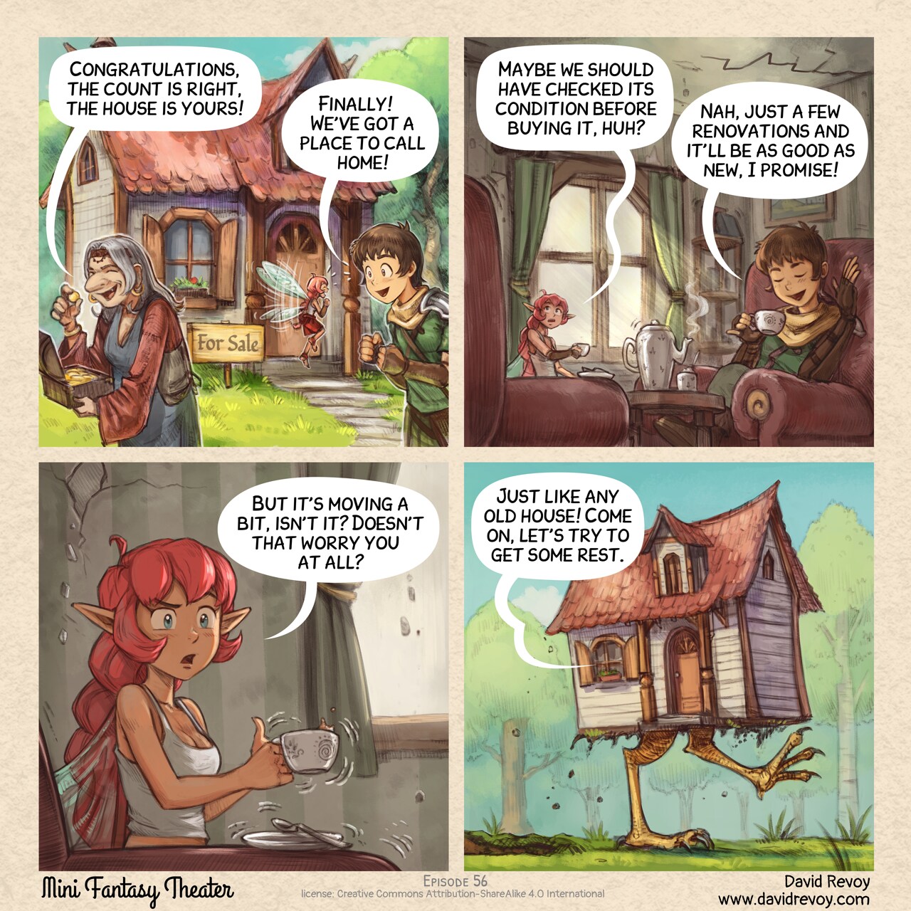 A comic in four panels:

Panel 1. An old woman hold the treasure of previous episodes and leave the scene after counting the gold. In the background, a small, cozy house in the middle of the forest with a sign reading "For Sale". The Adventurer and Pink Fairy are standing next to it, really excited.  
Old woman: "Congratulations, the count is right, the house is yours!"
Adventurer: "Finally! We’ve got a place to call home!"

Panel 2. Closer shot of the Adventurer and Pink Fairy sitting in an old looking living room, having tea. The Pink Fairy looks suspiciously at cracks on the walls and ceiling. The Adventurer is totally happy.  
Pink‑Fairy: "Maybe we should have checked its condition before buying it, huh?"
Adventurer: "Nah, just a few renovations and it’ll be as good as new, I promise!"

Panel 3. Closer shot of the Pink Fairy, a bit nervous and skeptical. Her cup of tea is shaking, spilling a bit.  
Pink Fairy: "But it's moving a bit, isn't it? Doesn't that worry you at all?"

Panel 4. Reveal shot outside: the house is walking through the forest on giant chicken legs. The Adventurer's speech bubble comes from the window.  
Adventurer (off panel, inside the house): "Just like any old house! Come on, let's try to get some rest."
