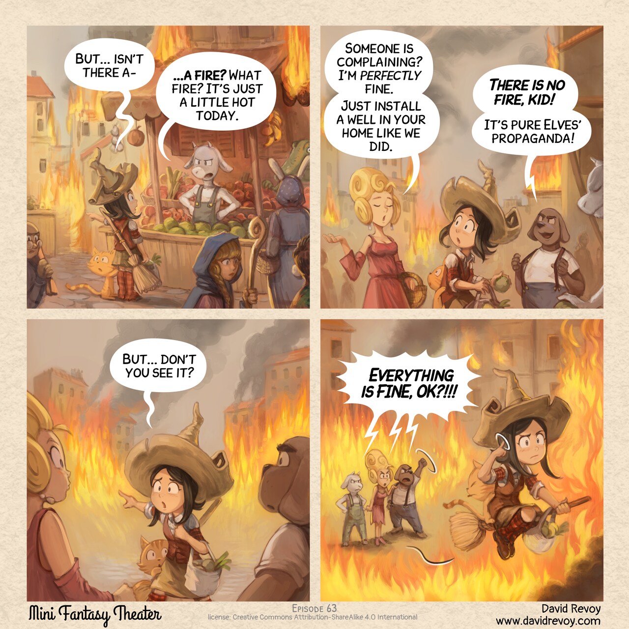 A comic in four panel:

Panel 1. Pepper and Carrot, a young witch with her cat, is buying vegetable at the market, with her broom on her back. The city is half in flames, yet it's still market day and people are everywhere. The seller, an halfing goat, responds to her.  
Pepper: ""But... isn't there a−"  
Seller: "−a fire? What fire? It's just a little hot today."

Panel 2. A posh lady walks past. An halfing dog-man brags.  
Lady: "Someone is complaining? I'm perfectly fine. Just install a well in your home like we did."  
Dog-Man: "There is no fire, kid! It’s pure Elves’ propaganda!"

Panel 3. Pepper points at the fire in the background, to the suprise of the lady and man.  
Pepper: "But... Don't you see it?"

Panel 4. The posh lady, seller, and dog-man all scream at Pepper. She flies away on her broom without looking back, circling her finger near her head (a gesture for "crazy"). They're now completely engulfed in flames.  
All: "Everything is FINE, OK?!!!"

