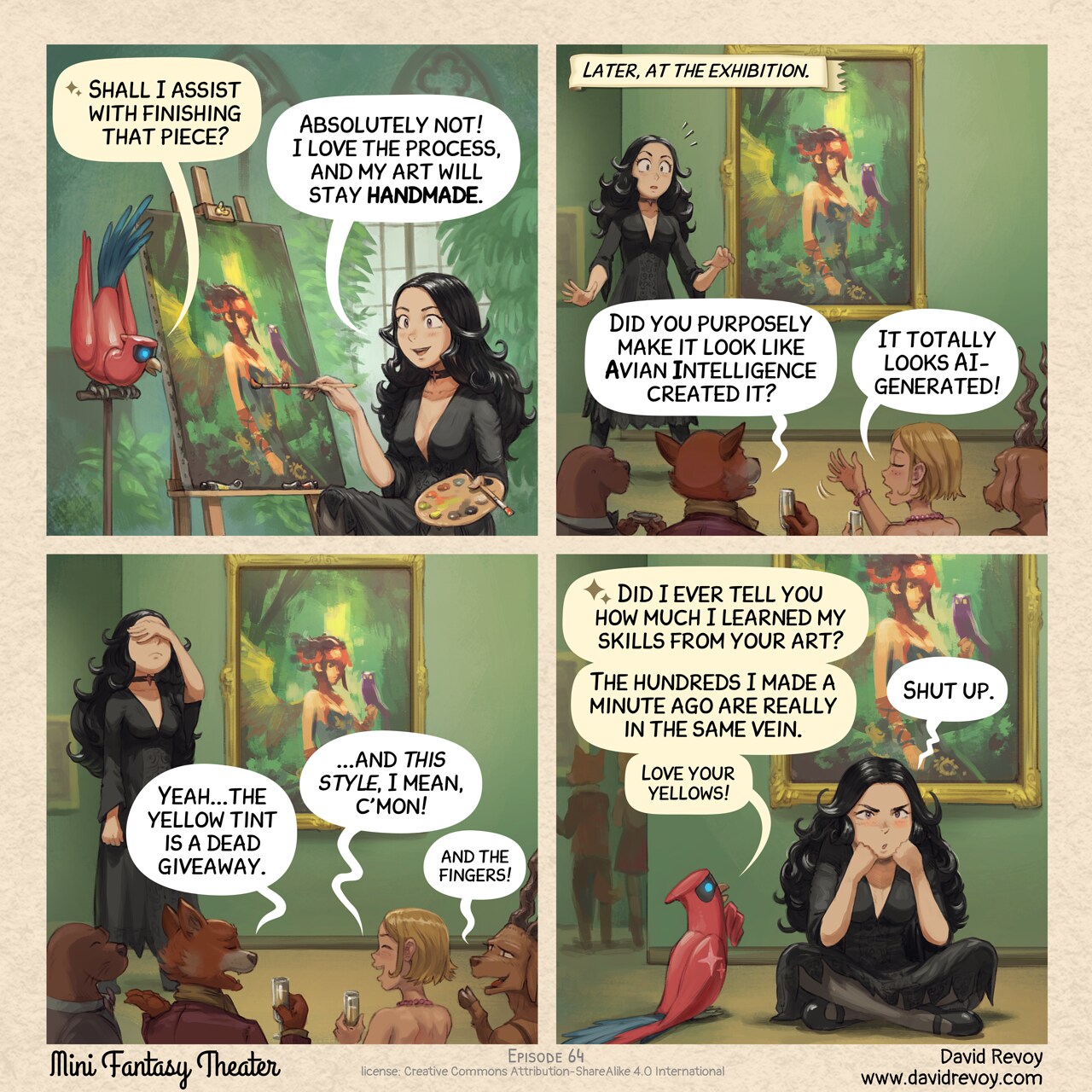 A comic in four panels

Panel 1. The gothic sorceress, Cepper, finishes a painting in front of her easel, palette in hand. She looks happy. Nearby, on a pedestal, her Avian Intelligence (AI) Cyber Parrot watches her.  
AI Parrot: "Shall I assist with finishing that piece?"  
Cepper: "Absolutely not! I love the process, and my art will stay handmade."

Panel 2. later at the exhibition, Cepper stands beside her painting, shock written across her face. In the foreground, silhouettes of anthropomorphic creatures and humans reacting to her work.  
Narrator: "Later, at the exhibition."  
Audience: "Did you purposely make it look like Avian Intelligence created it?"  
Audience: "It totally looks AI-generated!"

Panel 3. Cepper facepalms as she overhears the audience attempting to justify their observations.  
Audience: "Yeah...the yellow tint is a dead giveaway."  
Audience: "...and this style, I mean, c'mon!"  
Audience (smaller): "And the fingers!"  

Panel 4. Later, in dim lighting, Cepper sits cross-legged on the floor after the exhibition. The crowd disperses in the background. She stares vacantly, chin resting on her fist, processing what just happened. Beside her, the AI Parrot look at her art.  
Parrot: "Did I ever tell you how much I learned my skills from your art?"  
Parrot: "The hundreds I made a minute ago are really in the same vein."  
Parrot (in small): "Love your yellows!"  
Cepper: "Shut up."

