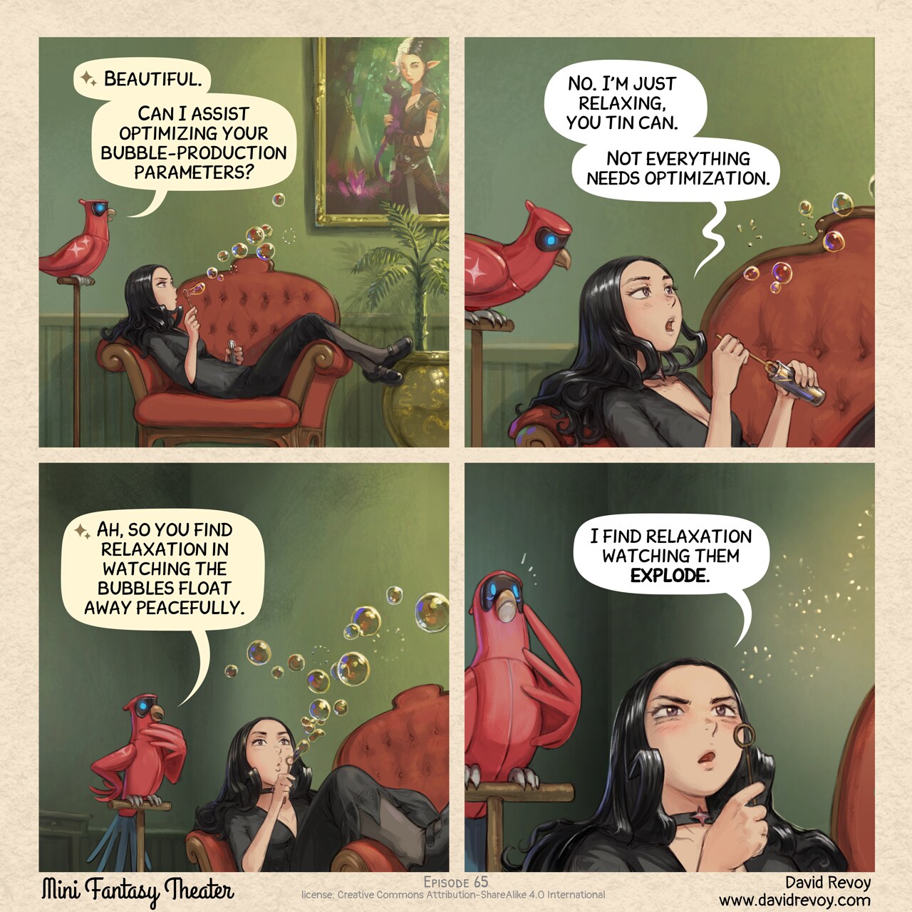 A comic in four panel

Panel 1. Cepper, the Gothic Sorceress, sits on an ornate armchair (probably in the luxuous University of Magic). Her legs dangling over the armrest. A painting on the wall, an interior plants. She blows a stream of soap bubbles, her expression focused but distant. Her Avian Intelligence Parrot perches nearby; curious.  
AI Parrot: Beautiful. Can I assist optimizing your bubble-production parameters?

Panel 2. Close up on both character, Cepper is slightly annoyed to answer, while a few more bubbles drift away and she reload with soap.  
Cepper:  No. I'm just relaxing, you tin can. Not everything needs optimization.

Panel 3. Cepper blows a new stream of bubble while the AI Parrot tries very hard to understand this human activity.  
AI Parrot: Ah, so you find relaxation in watching the bubbles float away peacefully.

Panel 4. Extreme close-up on Cepper's eyes, darker and intense while the bubbles pop in front of her eyes. The AI Parrot "get it" and feels an intense fear.  
Cepper: I find relaxation watching them explode.  
