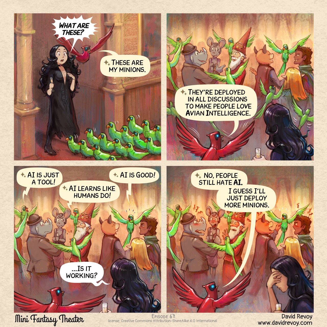 A comic in four panels:

Panel 1. Cepper, the gothic witch, is stunned to see a small army of Avian Intelligence (AI) parrots walking down the red carpet toward the university's reception room. Behind her, her own AI parrot flies overhead.  
Cepper: "What are these?"  
Parrot: "These are my minions."

Panel 2. The minions scatter throughout the celebration, attempting to join various group discussions.  
Parrot: "They're deployed in all discussions to make people love Avian Intelligence."

Panel 3. A similar shot to the previous panel, but now people are growing angry at the minion parrots who interrupted their discussions. Cepper and her AI parrot simply observe the scene.  
AI Parrot minion (1): "AI is just a tool!"  
AI Parrot minion (2): "AI learns like humans do!"  
AI Parrot minion (3): "AI is good!"  
Cepper: "...Is it working?"  

Panel 4. In a similar shot, the crowd is now furious, screaming at the minions. The Parrot remains optimistic while Cepper is facepalming.  
Parrot: "No, people still hate AI. I guess I'll just deploy more minions."  

