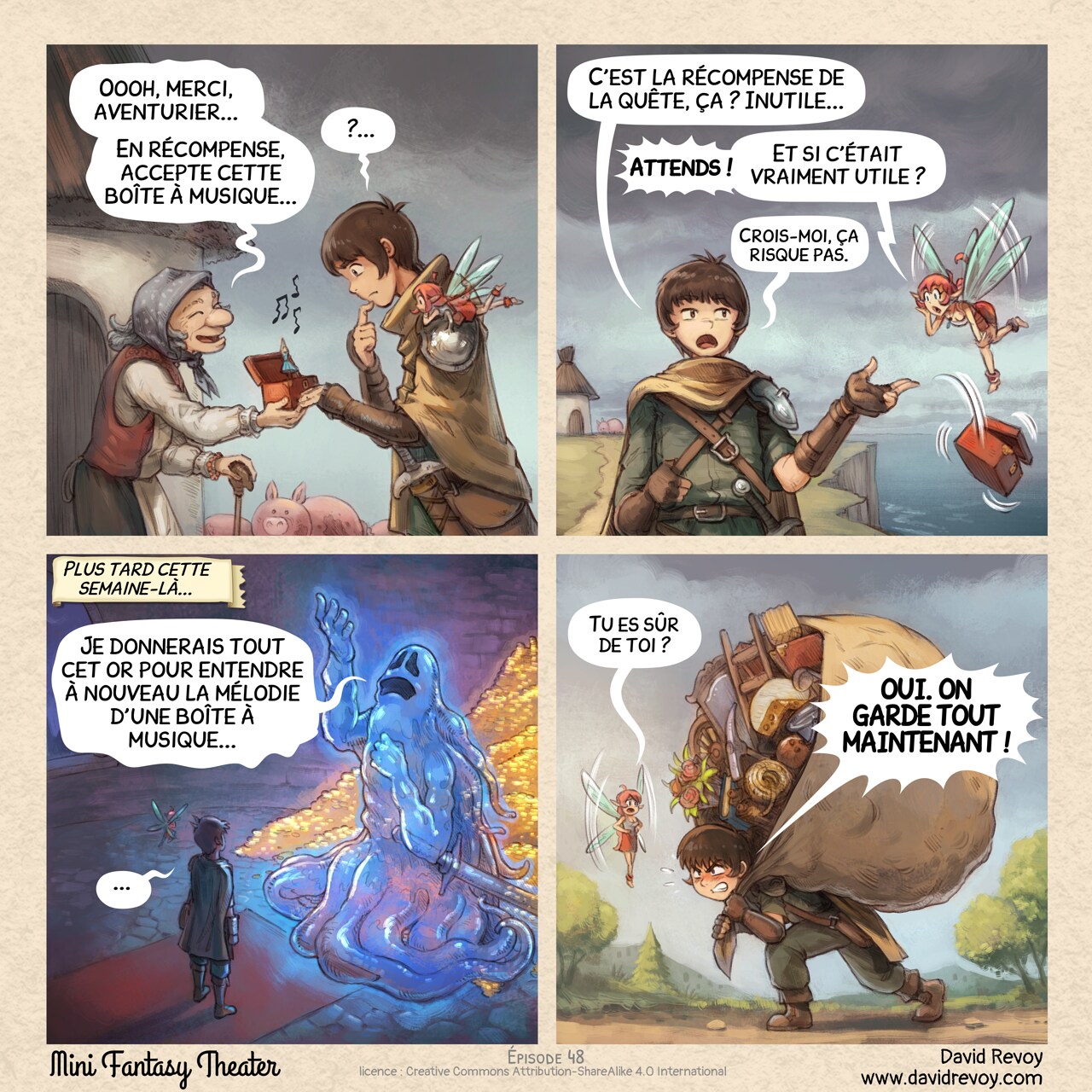 Un webcomic en quatre cases :

Case 1. Vue de profil d'une vieille paysanne, devant sa vieille maison, offrant une boîte à musique rouge, ouverte, avec une minuscule danseuse ballerine au milieu à l'aventurier, un jeune guerrier. Il a sa Fée Rose sur son épaule. L'aventurier et la Fée Rose essaient tous deux de cacher leur déception face à cette récompense. Des notes de musique dissonantes s'échappent de la boîte.  
Vieille femme : « Oooh, merci, aventurier... En récompense, accepte cette boîte à musique... »  
Aventurier : « ?... »

Case 2. Au loin (on voit le village en arrière-plan, près d'une falaise et de la mer), vue de face de l'aventurier qui jette la boîte à musique à la mer avec des yeux blasés. La fée rose est sous le choc !  
Aventurier : « C'est la récompense de la quête, ça ? Inutile... »  
Fée rose : « Attends ! Et si c'était vraiment utile ? »  
Aventurier (plus petit) : « Crois-moi, ça risque pas. »

Case 3. Plus tard cette semaine-là, l'aventurier et la fée sont dans une salle de donjon la nuit. Face à eux, un guerrier fantôme géant avec son épée posant dramatiquement, nostalgique, la main et les yeux perdus au plafond. Derrière lui, visible car il est partiellement transparent, un trésor avec des tonnes d'or.  
Narrateur : « Plus tard cette semaine-là... »  
Fantôme : « Je donnerais tout cet or pour entendre à nouveau la mélodie d'une boîte à musique... »  
Aventurier : « ... »

Case 4. Plus tard, sur le chemin, l'aventurier marche, écrasé sous le poids d'une centaine de petits objets dans un grand sac de fortune fait avec un grand drap de lit : des livres, des fleurs, une échelle, des outils de jardinage, un fromage, un balai, etc... Mais il a la détermination dans les yeux pour continuer. La fée essaie de le raisonner.  
Fée rose : « Tu es sûr de toi ? »  
Aventurier : « OUI. ON GARDE TOUT MAINTENANT ! »
