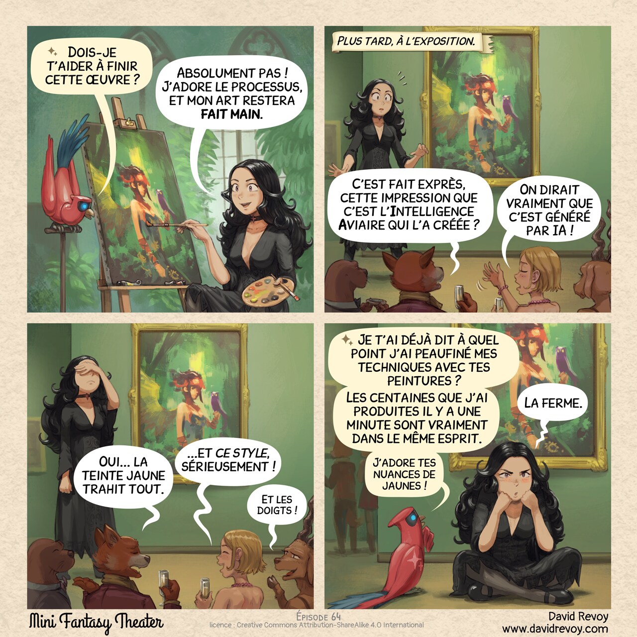 Un webcomic en quatre cases :

Case 1. La sorcière gothique, Cepper, termine une peinture devant son chevalet, une palette à la main. Elle a l'air heureuse. Non loin, sur un piédestal, son Perroquet Cybernétique d'Intelligence Aviaire (IA) la regarde.  
Perroquet IA : "Dois-je t'aider à finir cette œuvre ?"  
Cepper : "Absolument pas ! J'adore le processus, et mon art restera fait main."

Case 2. Plus tard à l'exposition, Cepper se tient à côté de sa peinture, le visage choqué. Au premier plan, des silhouettes de créatures anthropomorphes et d'humains réagissent à son œuvre.  
Narrateur : "Plus tard, à l'exposition."  
Public : "C'est fait exprès, cette l'impression que c'est l'Intelligence Aviaire qui l'a créée ?"  
Public : "On dirait vraiment que c'est généré par IA !"

Case 3. Cepper se prend la tête en entendant le public essayer de justifier ses observations.  
Public : "Oui... la teinte jaune trahit tout."  
Public : "...et ce style, sérieusement !"  
Public (plus petit) : "Et les doigts !"  

Case 4. Plus tard, dans une lumière tamisée, Cepper est assise en tailleur par terre après l'exposition. La foule se disperse en arrière-plan. Elle fixe le vide, le menton appuyé sur le poing, en train de digérer ce qui vient de se passer. À côté d'elle, le Perroquet IA regarde son art.  
Perroquet : "Je t'ai déjà dit à quel point j'ai peaufiné mes techniques avec tes peintures ?"  
Perroquet : "Les centaines que j'ai produites il y a une minute sont vraiment dans le même esprit."  
Perroquet (en petit) : "J'adore tes nuances de jaunes !"  
Cepper : "La ferme."

