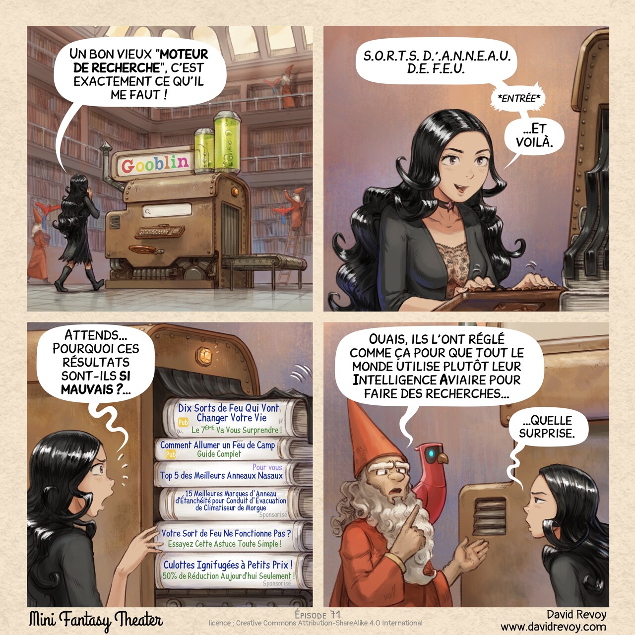 Un webcomic en quatre cases :

Case 1. Cepper, la sorcière gothique, se dirige vers une grande machine steampunk au centre de la bibliothèque, sur laquelle est écrit « Gooblin » en lettres colorées. La machine ressemble à un bloc rouillé, avec un tapis roulant sur un côté, un siège et un clavier de machine à écrire.  
Cepper : « Un bon vieux “moteur de recherche”, c’est exactement ce qu’il me faut ! »  

Case 2. Gros plan sur Cepper qui tape sur le clavier de machine à écrire en regardant l’écran.  
Cepper : « S.O.R.T.S. D.'.A.N.N.E.A.U. D.E. F.E.U.  *entrée* »  
Cepper : « …Et voilà. »  

Case 3. La machine recrache des dizaines de parchemins et de livres. Cepper les lit.  
Cepper : « Attends… Pourquoi ces résultats sont-ils si mauvais ?… »  
Livre 1 : « (Pub) Dix Sorts de Feu Qui Vont Changer Votre Vie (Le 7ème Va Vous Surprendre !) »  
Livre 2 : « (Sponsorisé) 15 Meilleures Marques d'Anneau d’Étanchéité pour Conduit d'Évacuation de Climatiseur de Morgue »  
Livre 3 : « (Pour vous) Top 5 des Meilleurs Anneaux Nasaux »  
Livre 4 : « (Pub) Comment Allumer un Feu de Camp : Guide Complet »  
Livre 5 : « Votre Sort de Feu Ne Fonctionne Pas ? (Essayez Cette Astuce Toute Simple !) »  
Livre 6 : « (Sponsorisé) Culottes Ignifugées à Petits Prix ! (50% de Réduction Aujourd’hui Seulement !) »

Case 4. Un bibliothécaire s’approche, son perroquet IA perché sur l’épaule, et le désigne. Cepper a l’air blasé.
Bibliothécaire : « Ouais, ils l’ont réglé comme ça pour que tout le monde utilise plutôt leur Intelligence Aviaire pour faire des recherches… »
Cepper : « …Quelle surprise. »

