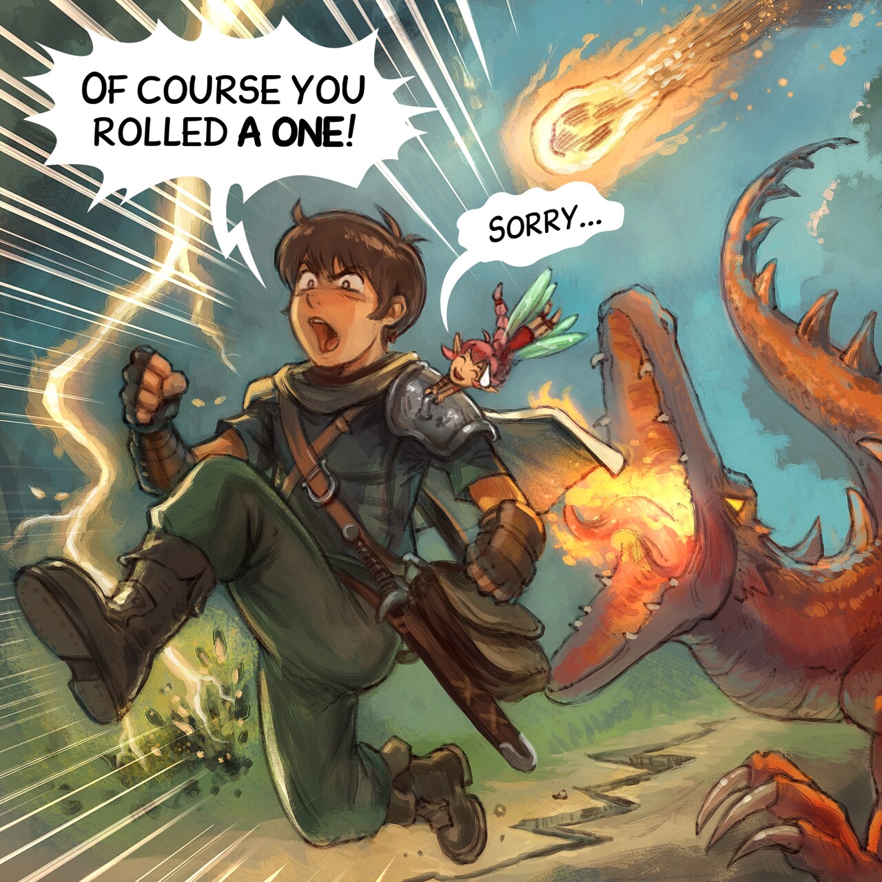 Panel 4. The adventurer runs for his life while the pink fairy is grabbing him to follow his motion. She is very embarassed, and him feels anger and frustration in this emergency run. A lightning strike near them and burns the floor, a crack on the floor appears, a furious dragon runs after them and try to bite them, and a meteor is about to fall on them.  
Adventurer: "Of course you rolled a one!"  
Pink-fairy: (in small) "Sorry..."