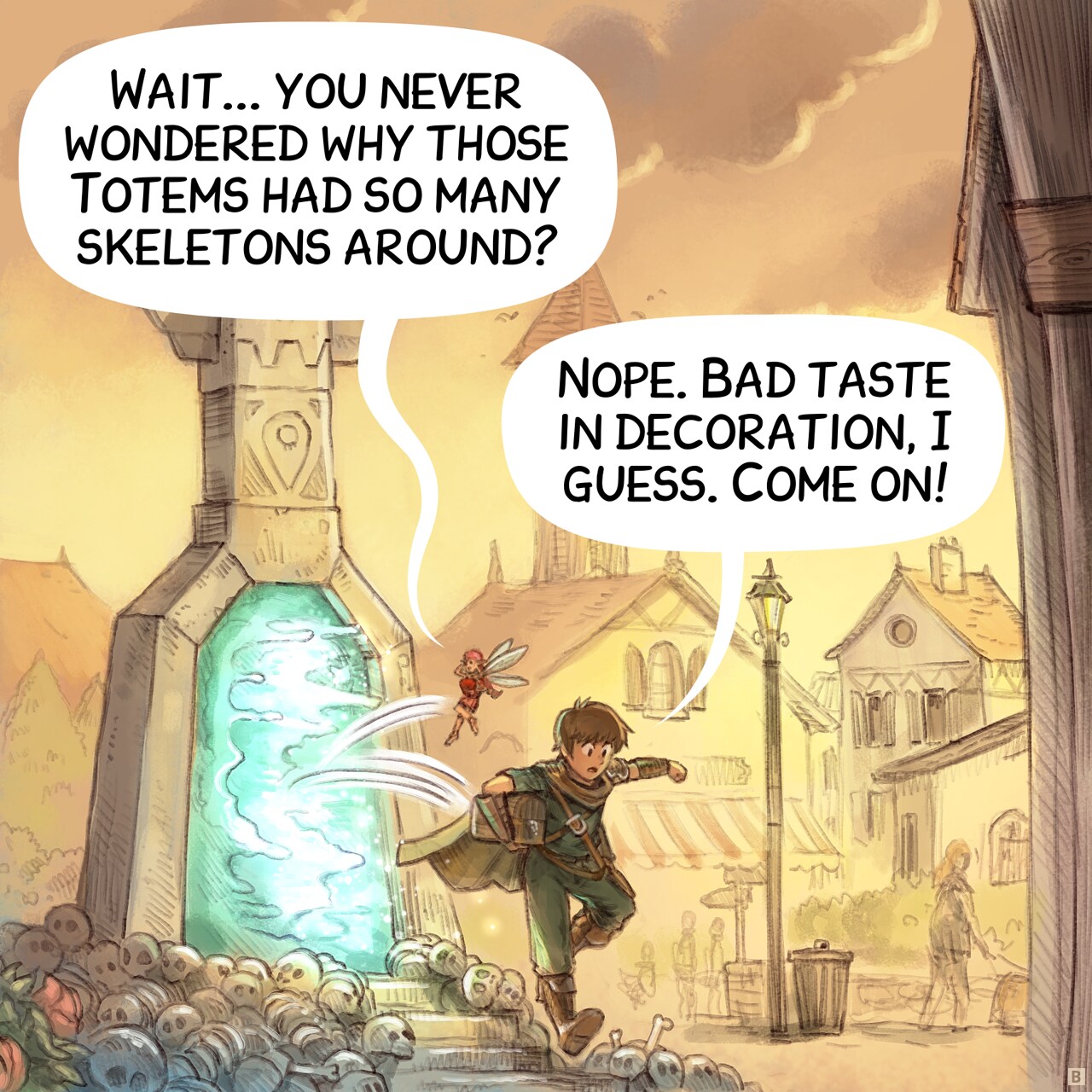 Panel 2. Shot of an identical totem in town. The pink fairy and adventurer jumps out of the Fast Travel totem's portal. She studies the device.  
Pink Fairy: "Wait... you never wondered why those Totems had so many skeletons around?"  
Adventurer: "Nope. Bad taste in decoration, I guess. Come on!"