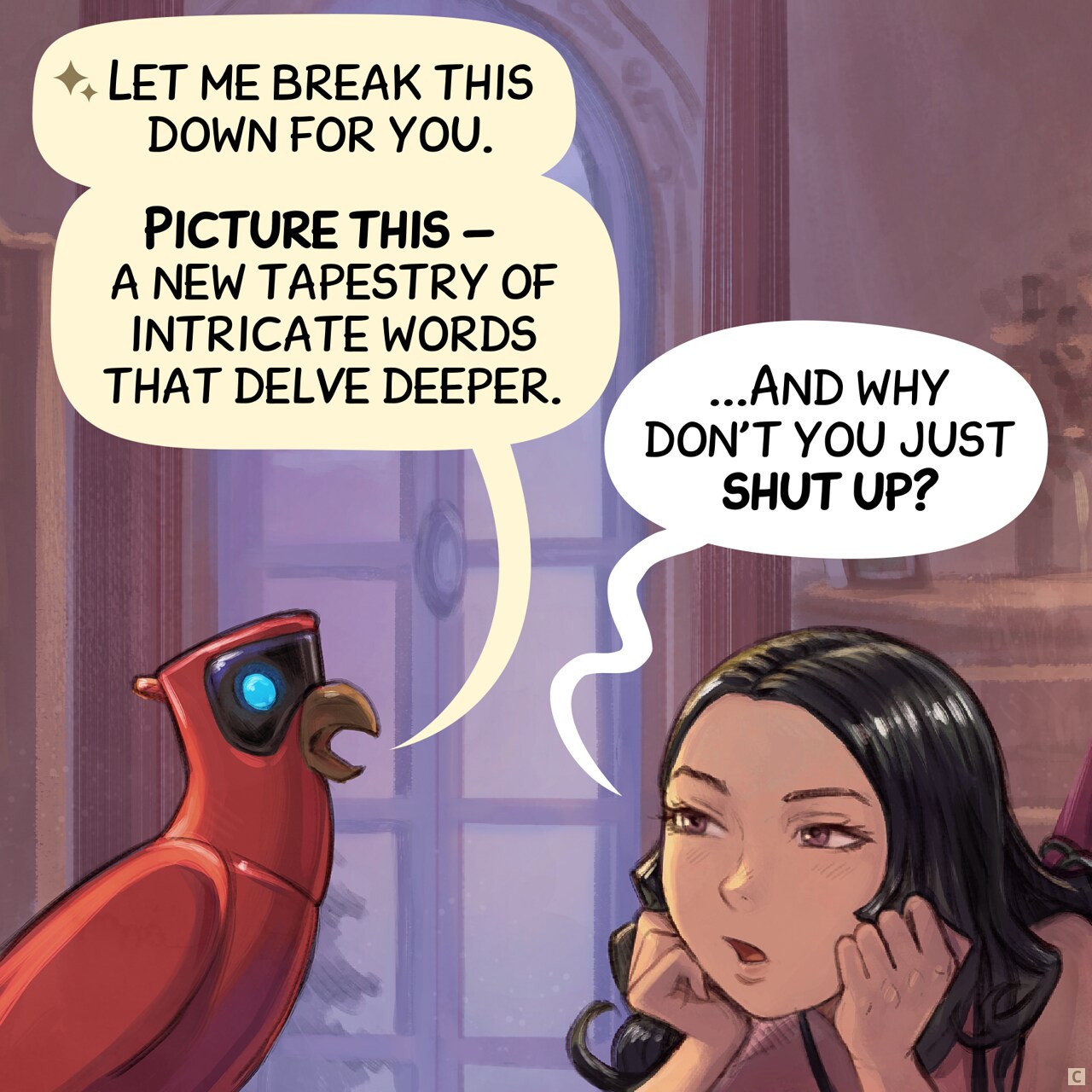 Panel 3. Parrot continues, while Cepper's just try to interupt him, unimpressed.  
Parrot: "Let me break this down for you."  
Parrot: "Picture this — a new tapestry of intricate words that delve deeper."  
Cepper: "...And why don't you just shut up?"