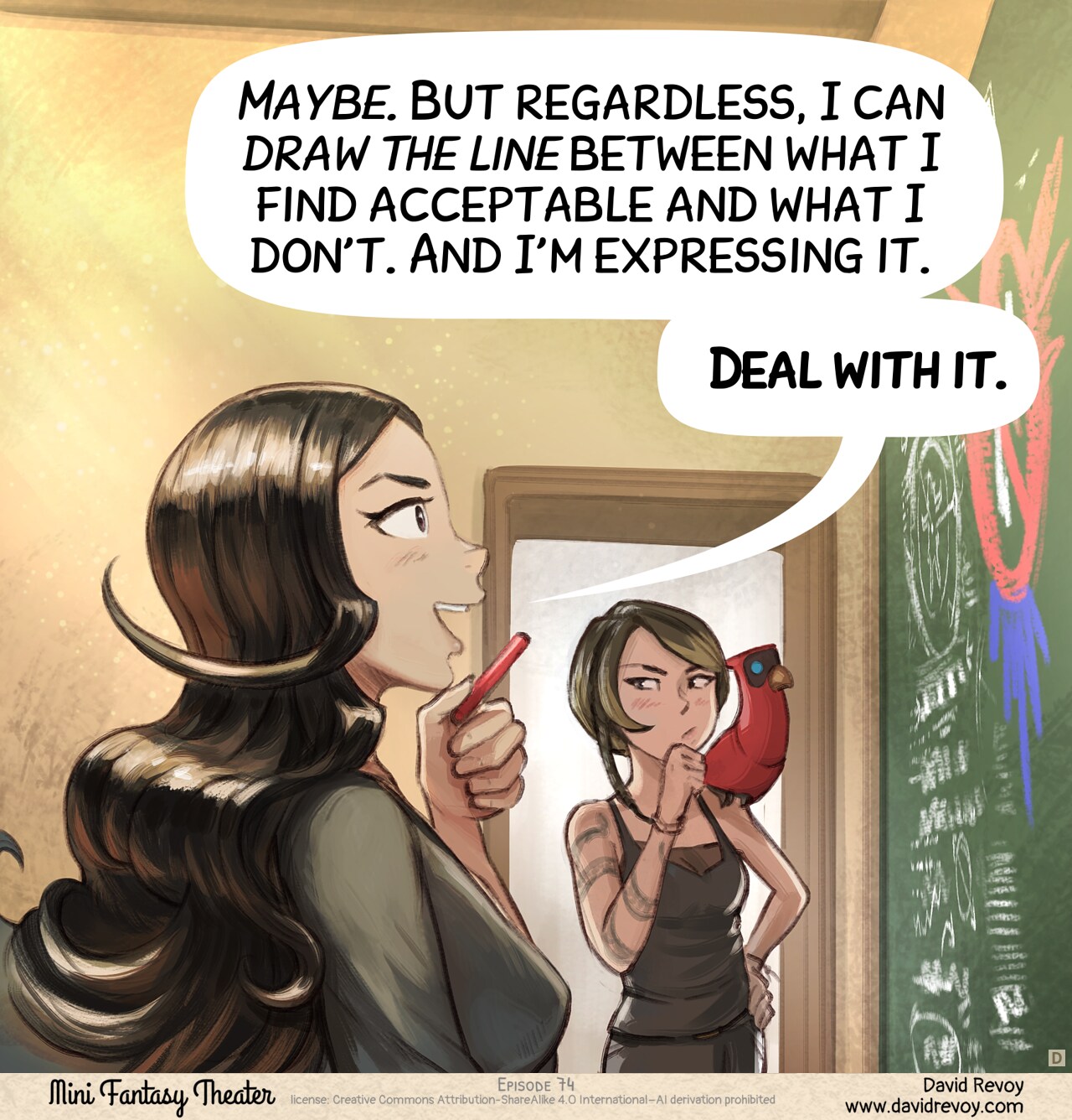 Panel 4: Cepper, steady and quiet, from profile look at the board with the piece of chalk in her hand, near her chin, proud of herself, with an optimistic expression. The Scholar tries to think about it, not convinced.
Cepper: "Maybe. But regardless, I can draw the line between what I find acceptable and what I don't. And I'm expressing it."
Cepper: "Deal with it."