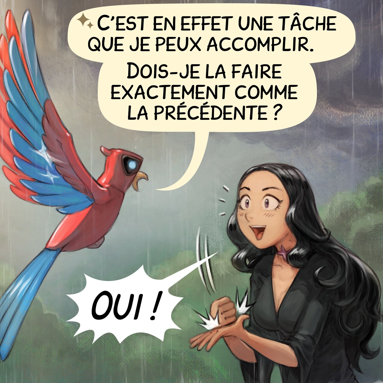 Case 2. Gros plan : l’Intelligence Aviaire, stoïque, et la Sorcière Gothique, joyeuse et enthousiaste face à cette bonne nouvelle, tandis que quelques gouttes de pluie commencent à tomber.  
Intelligence Aviaire : « C’est en effet une tâche que je peux accomplir. Dois-je la faire exactement comme la précédente ? »  
Sorcière Gothique : « Oui ! »