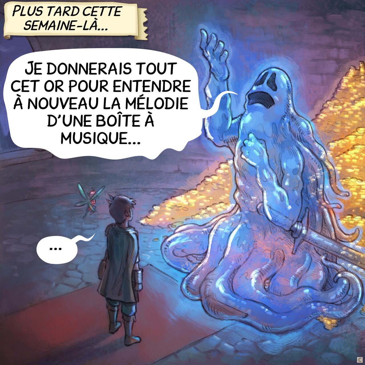 Case 3. Plus tard cette semaine-là, l'aventurier et la fée sont dans une salle de donjon la nuit. Face à eux, un guerrier fantôme géant avec son épée posant dramatiquement, nostalgique, la main et les yeux perdus au plafond. Derrière lui, visible car il est partiellement transparent, un trésor avec des tonnes d'or.  
Narrateur : « Plus tard cette semaine-là... »  
Fantôme : « Je donnerais tout cet or pour entendre à nouveau la mélodie d'une boîte à musique... »  
Aventurier : « ... »