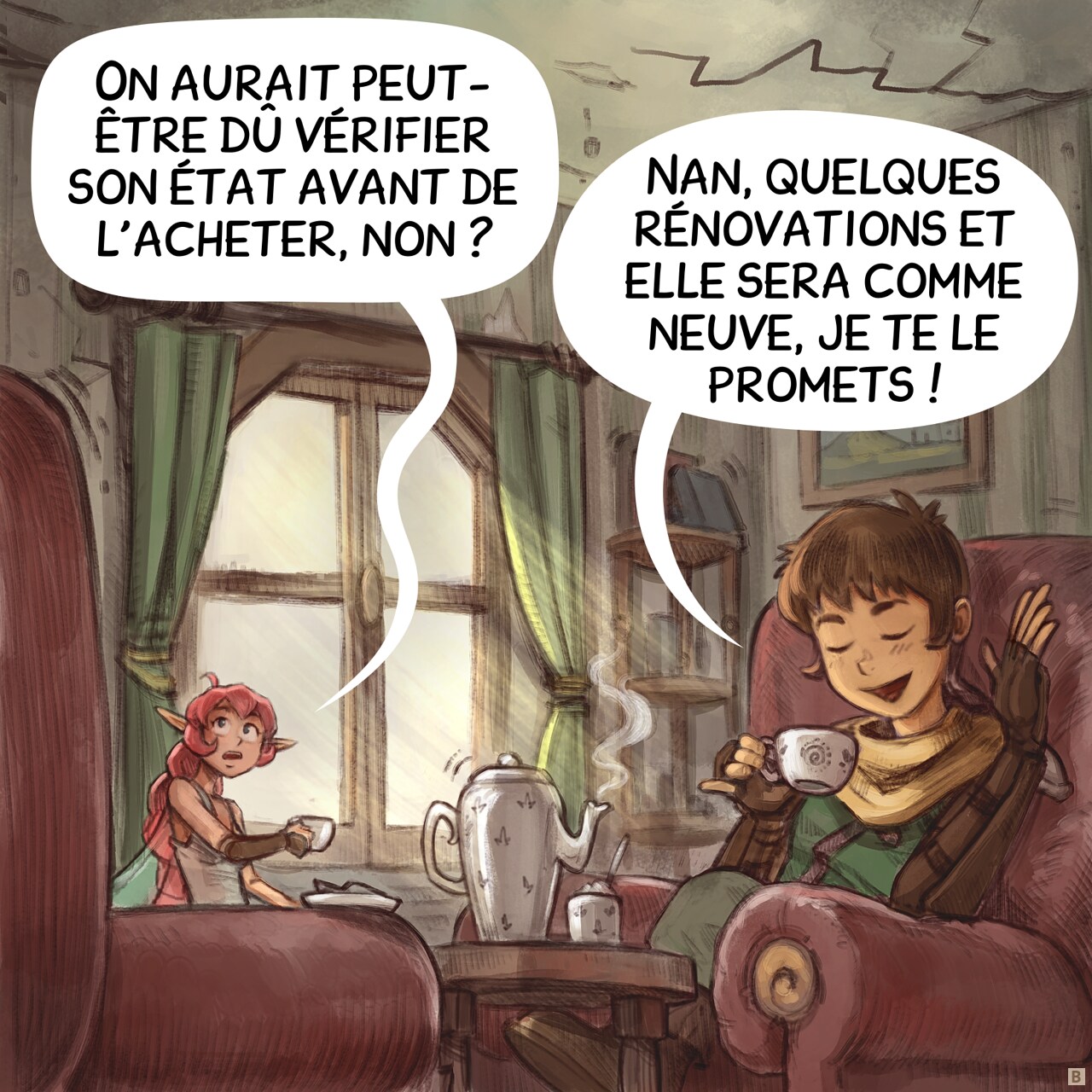 Case 2. Plan rapproché de l'Aventurier et de la Fée Rose assis dans un salon d'apparence ancienne, prenant le thé. La Fée Rose regarde avec méfiance les fissures aux murs et au plafond. L'Aventurier est totalement satisfait.  
Fée Rose : « On aurait peut-être dû vérifier son état avant de l'acheter, non ? »
Aventurier : « Nan, quelques rénovations et elle sera comme neuve, je te le promets ! »