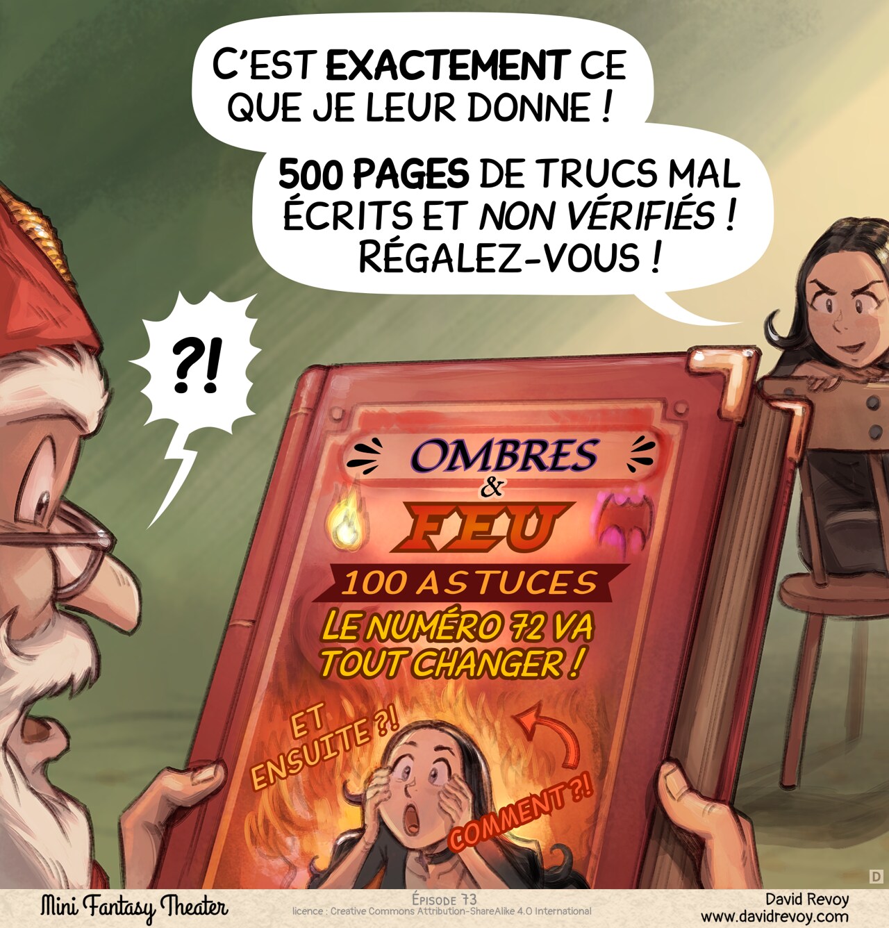 Case 4. Le directeur tient maintenant le livre, et le public peut voir la couverture. La couverture représente le visage de Cepper avec un fond dramatique dans le style d'une miniature racoleuse. Le titre est en gras : "Ombres et feu : 100 astuces (Le numéro 72 va tout changer !)". Il y a une grande flèche pointant vers un feu avec le mot "COMMENT ?!" en lettres géantes, ainsi qu'un "ET ENSUITE ?!". Le directeur est surpris. Cepper a un sourire sombre et malveillant.  
Cepper : "C'est exactement ce que je leur donne !"  
Cepper : "500 pages de trucs mal écrits et non vérifiés ! Régalez-vous !"  
Directeur : "?!"