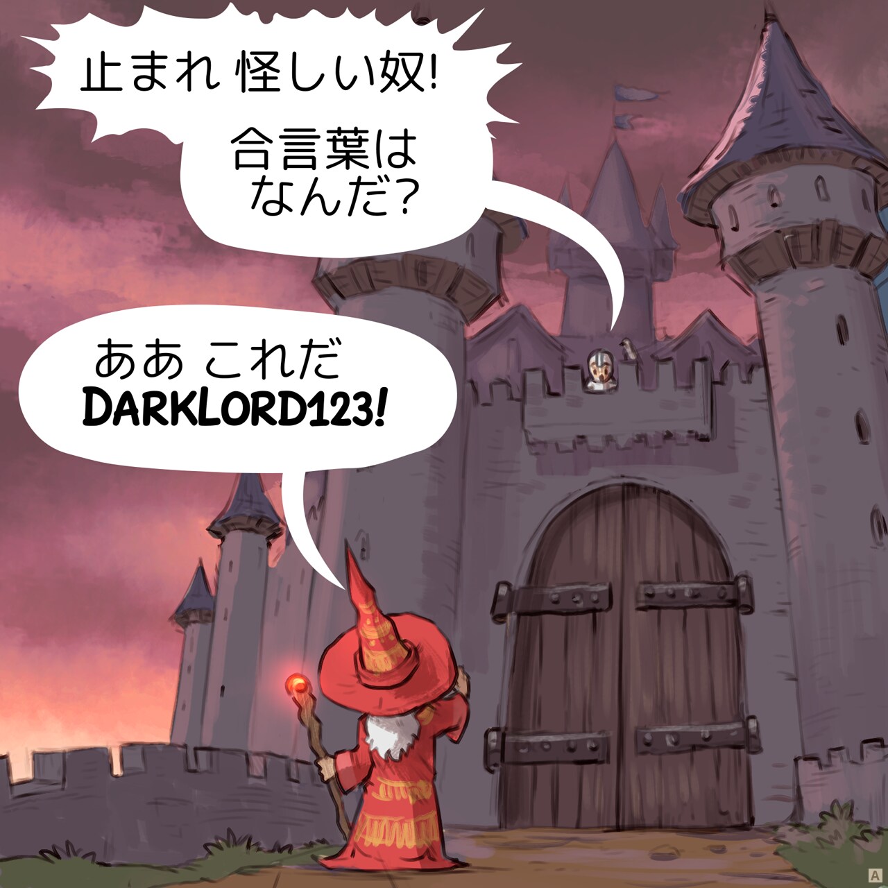 Panel 1. A sorcerer is standing in front of the closed main gate of a tall and dark castle. The guard, on the wall of the castle, shouts:
Guard: Halt, stranger! Do you have the password?  
Sorcerer: Yes, it's DarkLord123!