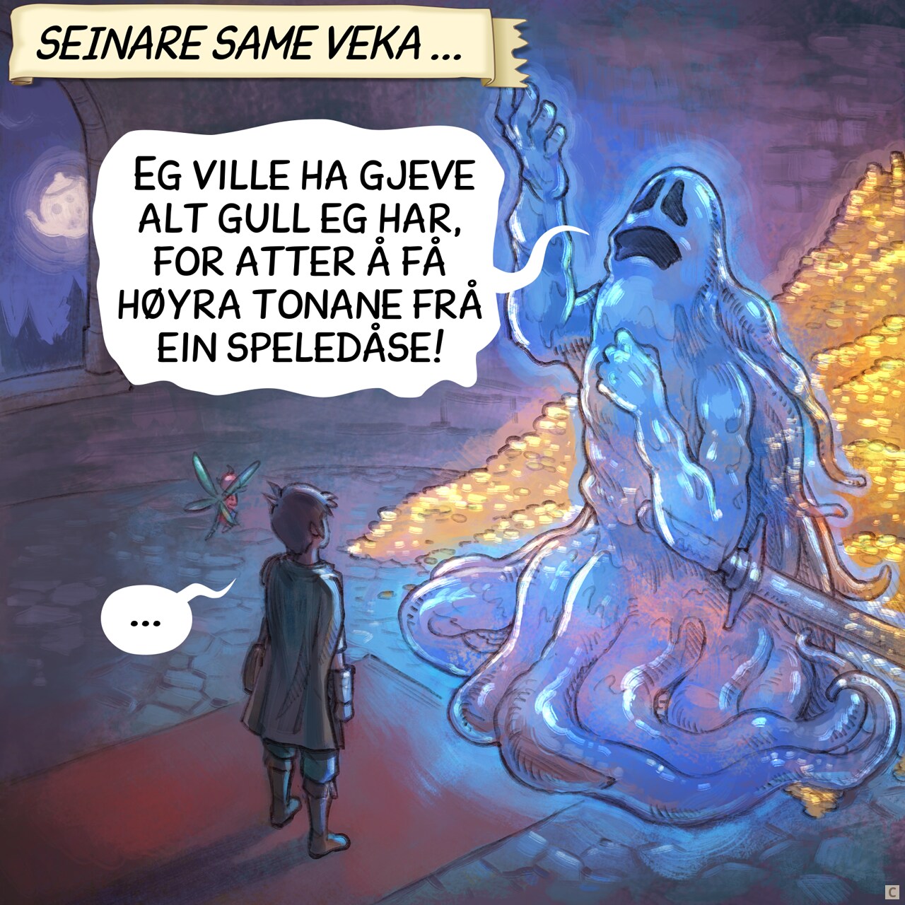 Panel 3. Later that week, the adventurer and the fairy are inside a dungeon room at night. In front of them, a giant ghost warrior with his sword posing dramatically, nostalgic, hand and eyes lost in the ceiling. Behind him, visible because he is partially transparent, a treasure with tons of gold.  
Narrator: "Later that week..."  
Ghost: "I'd trade all this gold to hear a music box's melody again..."  
Adventurer: "..."