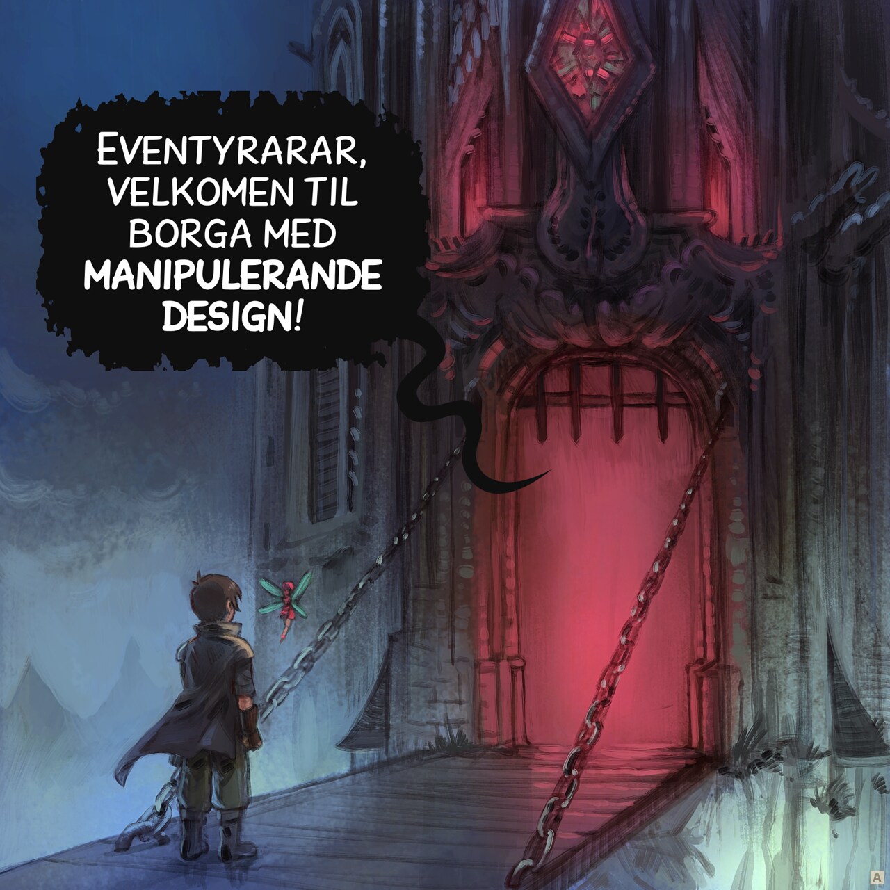 Panel 1. The adventurer and his fairy are in front of the door of a nightmarish dungeon, it's dark, foggy, and the inside the door we can't see anything except a deep red light.  
Dungeon: "Welcome adventurers, to the Dungeon of Dark Patterns!"