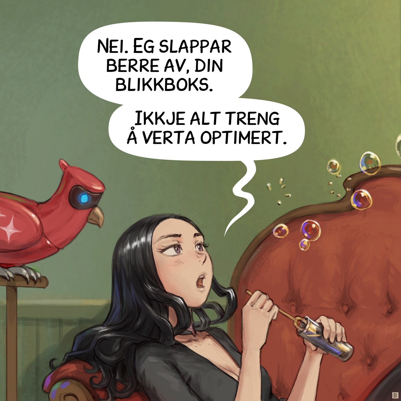 Panel 2. Close up on both character, Cepper is slightly annoyed to answer, while a few more bubbles drift away and she reload with soap.  
Cepper:  No. I'm just relaxing, you tin can. Not everything needs optimization.