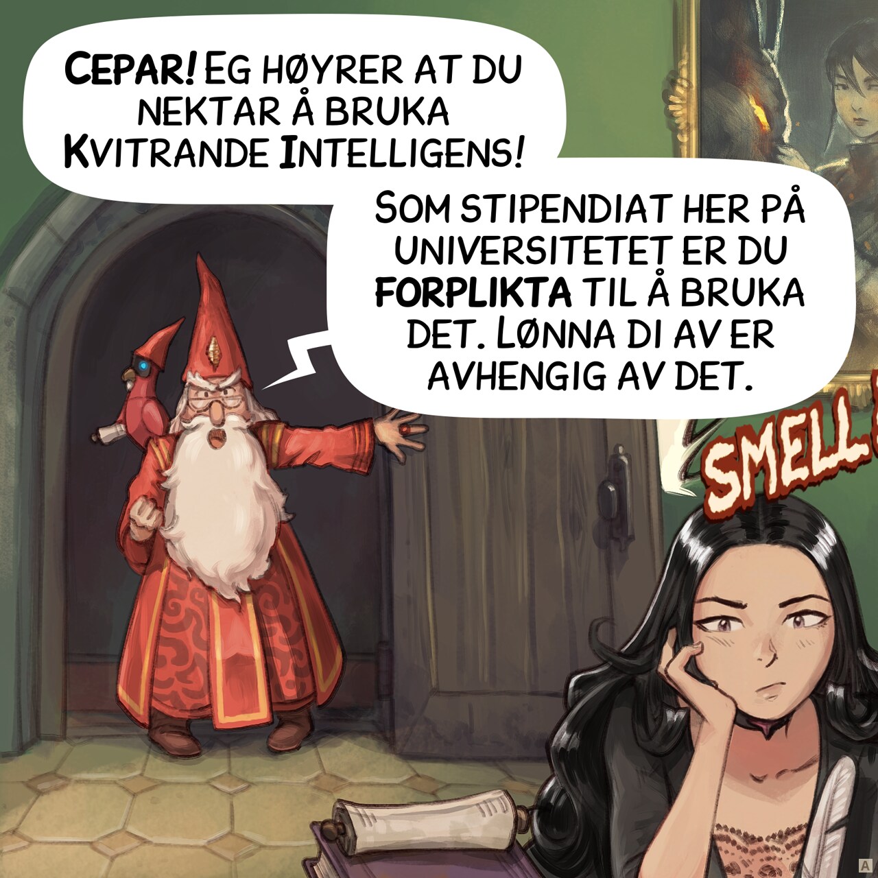 Panel 1. The headmaster bursts through Cepper's door, slamming it, furious. We see Cepper in the foreground, sitting at her desk, bored, not reacting.  
Headmaster: "Cepper! I've heard you're refusing to use your Avian Intelligence!"  
Headmaster: "As a scholar of this university, you must! Your pay depends on it."