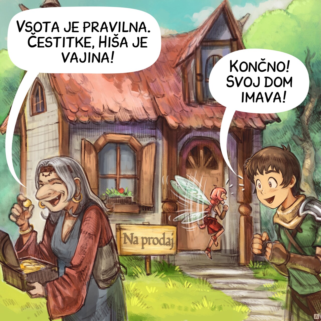 Panel 1. An old woman hold the treasure of previous episodes and leave the scene after counting the gold. In the background, a small, cozy house in the middle of the forest with a sign reading "For Sale". The Adventurer and Pink Fairy are standing next to it, really excited.  
Old woman: "Congratulations, the count is right, the house is yours!"
Adventurer: "Finally! We’ve got a place to call home!"